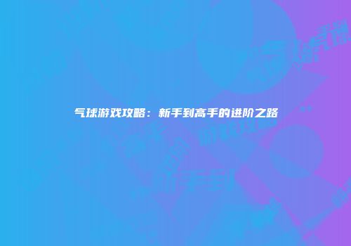 气球游戏攻略：新手到高手的进阶之路