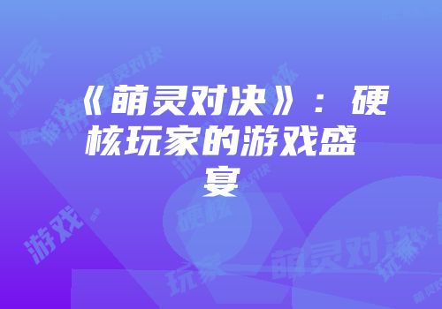 《萌灵对决》：硬核玩家的游戏盛宴