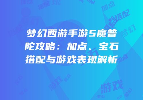 梦幻西游手游5魔普陀攻略：加点、宝石搭配与游戏表现解析