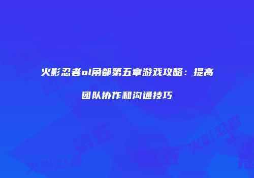 火影忍者ol角都第五章游戏攻略：提高团队协作和沟通技巧
