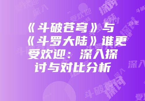 《斗破苍穹》与《斗罗大陆》谁更受欢迎：深入探讨与对比分析
