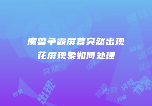 魔兽争霸屏幕突然出现花屏现象如何处理
