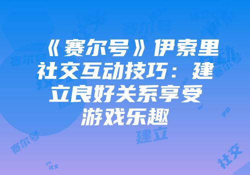 《赛尔号》伊索里社交互动技巧：建立良好关系享受游戏乐趣