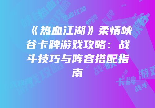《热血江湖》柔情峡谷卡牌游戏攻略：战斗技巧与阵容搭配指南