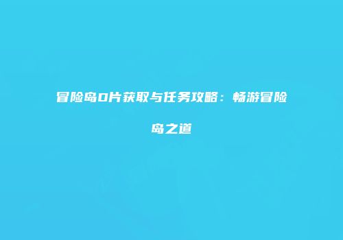 冒险岛D片获取与任务攻略：畅游冒险岛之道