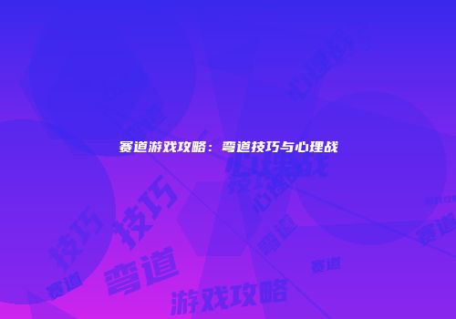 赛道游戏攻略：弯道技巧与心理战