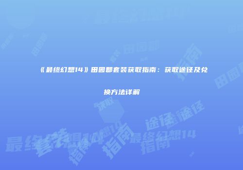《最终幻想14》田园郡套装获取指南：获取途径及兑换方法详解