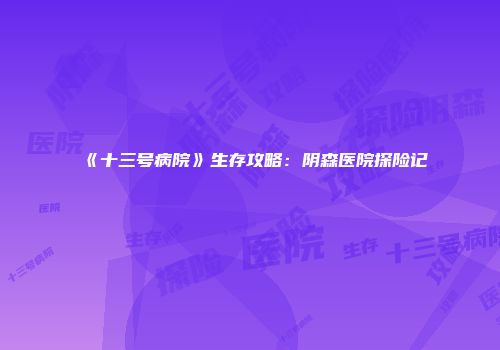 《十三号病院》生存攻略：阴森医院探险记