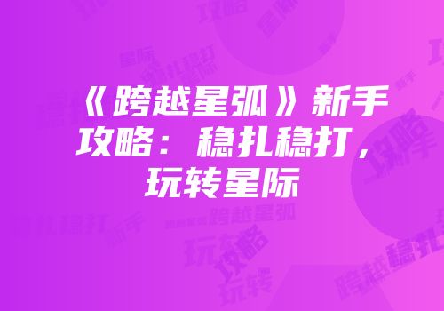《跨越星弧》新手攻略：稳扎稳打，玩转星际