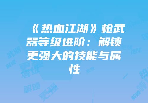 《热血江湖》枪武器等级进阶：解锁更强大的技能与属性