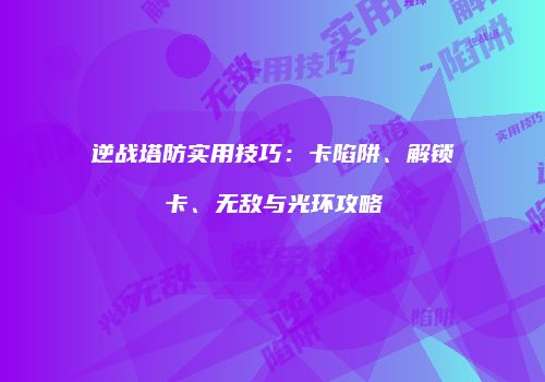 逆战塔防实用技巧：卡陷阱、解锁卡、无敌与光环攻略