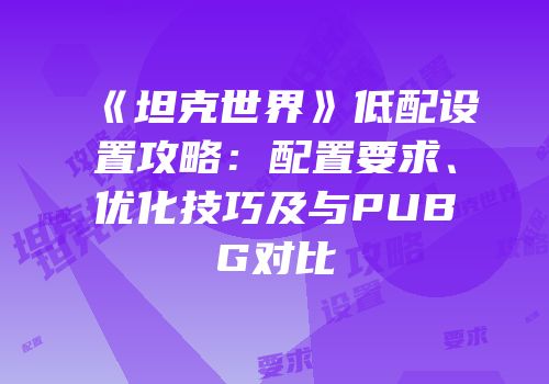 《坦克世界》低配设置攻略：配置要求、优化技巧及与PUBG对比