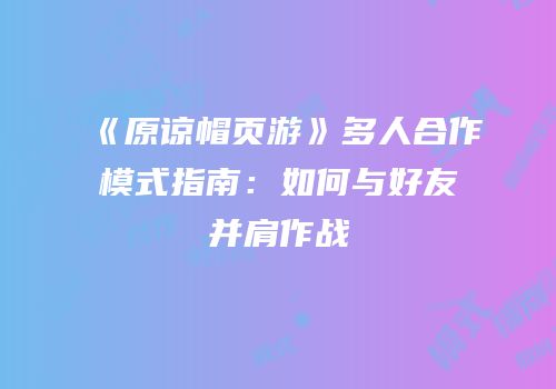 《原谅帽页游》多人合作模式指南：如何与好友并肩作战