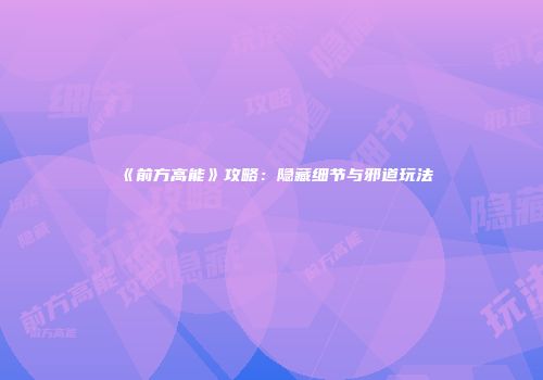 《前方高能》攻略：隐藏细节与邪道玩法