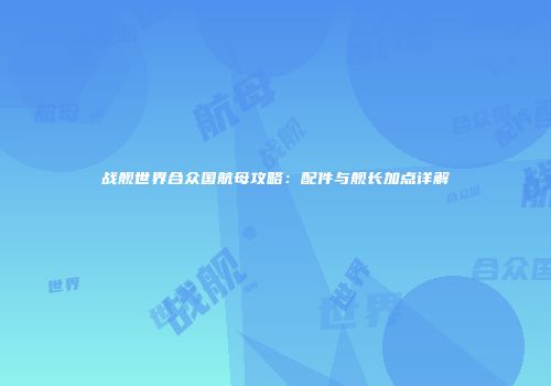 战舰世界合众国航母攻略：配件与舰长加点详解