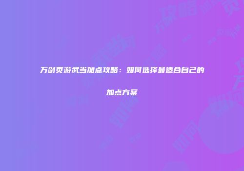 万剑页游武当加点攻略：如何选择最适合自己的加点方案