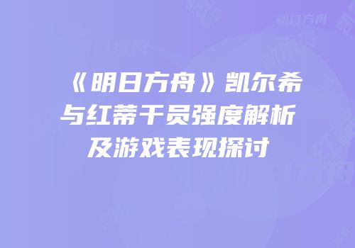 《明日方舟》凯尔希与红蒂干员强度解析及游戏表现探讨
