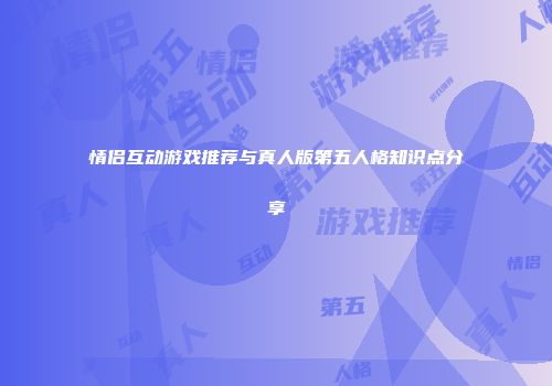 情侣互动游戏推荐与真人版第五人格知识点分享