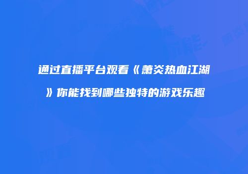 通过直播平台观看《萧炎热血江湖》你能找到哪些独特的游戏乐趣