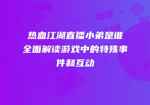 热血江湖直播小弟是谁全面解读游戏中的特殊事件和互动