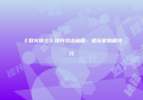 《烈火骑士》提升攻击秘籍：老玩家隐藏技巧
