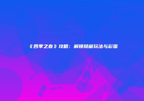 《四季之春》攻略：解锁隐藏玩法与彩蛋