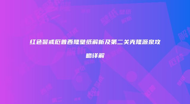 红色警戒厄普西隆壁纸解析及第二关克隆源泉攻略详解