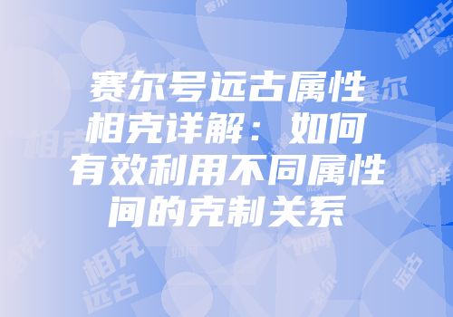 赛尔号远古属性相克详解：如何有效利用不同属性间的克制关系
