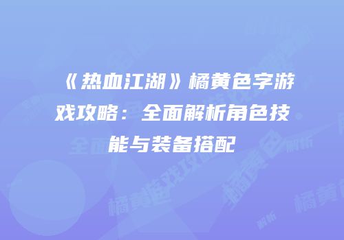 《热血江湖》橘黄色字游戏攻略：全面解析角色技能与装备搭配