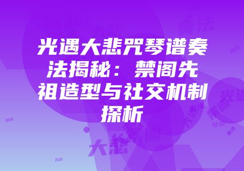 光遇大悲咒琴谱奏法揭秘：禁阁先祖造型与社交机制探析