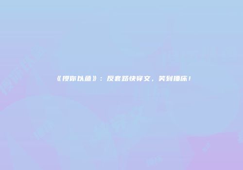 《授你以鱼》：反套路快穿文，笑到捶床！