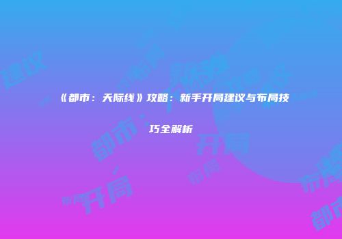 《都市：天际线》攻略：新手开局建议与布局技巧全解析