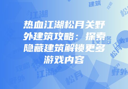 热血江湖松月关野外建筑攻略：探索隐藏建筑解锁更多游戏内容