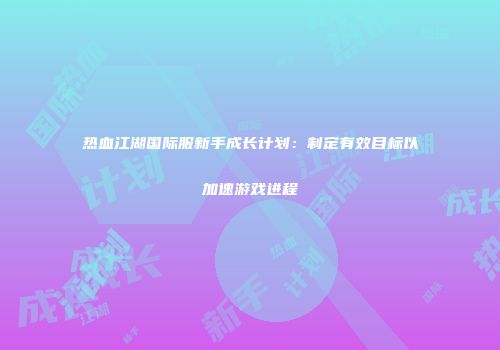 热血江湖国际服新手成长计划：制定有效目标以加速游戏进程