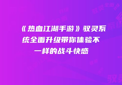 《热血江湖手游》驭灵系统全面升级带你体验不一样的战斗快感