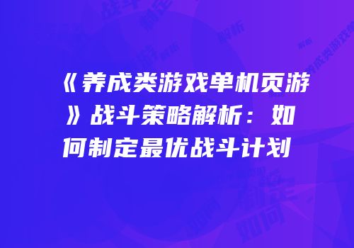 《养成类游戏单机页游》战斗策略解析:如何制定最优战斗计划