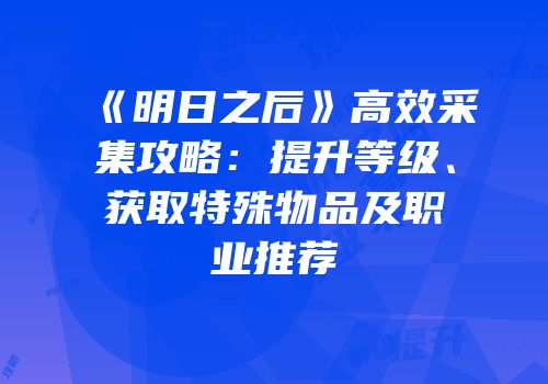 《明日之后》高效采集攻略：提升等级、获取特殊物品及职业推荐
