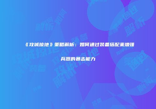 《攻城掠地》策略解析：如何通过装备搭配来增强兵器的暴击能力