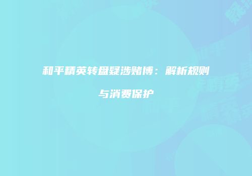 和平精英转盘疑涉赌博：解析规则与消费保护