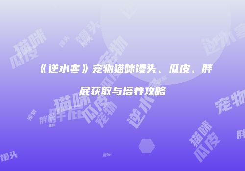 《逆水寒》宠物猫咪馒头、瓜皮、胖屁获取与培养攻略