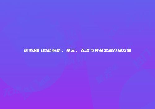 逆战热门枪芯解析：星云、无垠与黄金之翼升级攻略