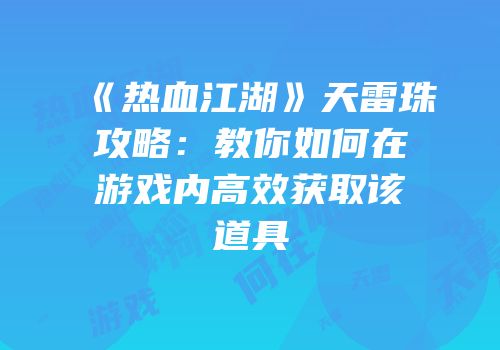 《热血江湖》天雷珠攻略：教你如何在游戏内高效获取该道具