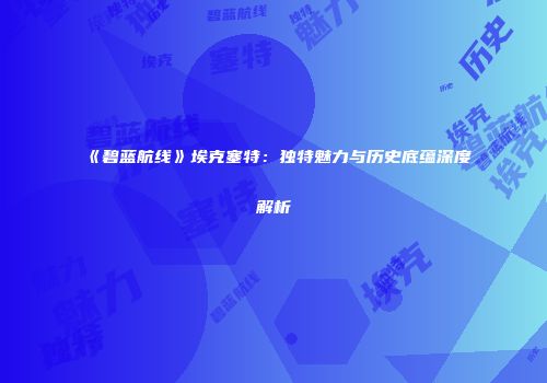 《碧蓝航线》埃克塞特：独特魅力与历史底蕴深度解析