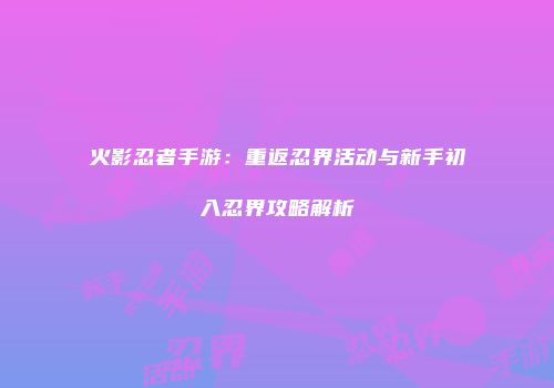 火影忍者手游：重返忍界活动与新手初入忍界攻略解析