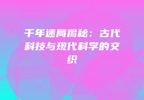 千年迷局揭秘：古代科技与现代科学的交织