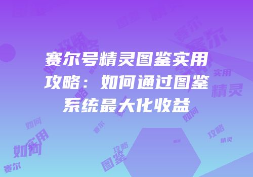 赛尔号精灵图鉴实用攻略：如何通过图鉴系统最大化收益