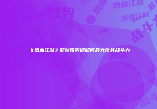 《热血江湖》邪剑强势期如何最大化其战斗力