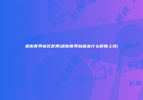 迷你世界新区时间(迷你世界新版本什么时候上线)