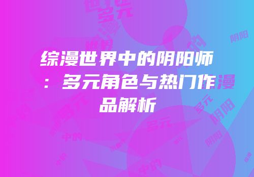 综漫世界中的阴阳师：多元角色与热门作品解析