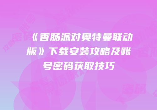 《香肠派对奥特曼联动版》下载安装攻略及账号密码获取技巧